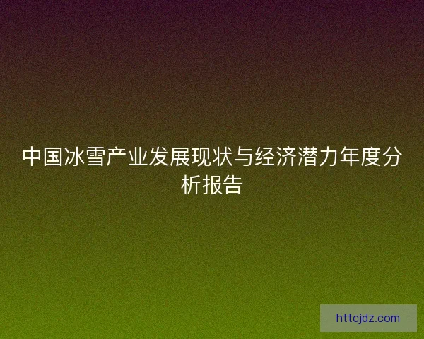 中国冰雪产业发展现状与经济潜力年度分析报告