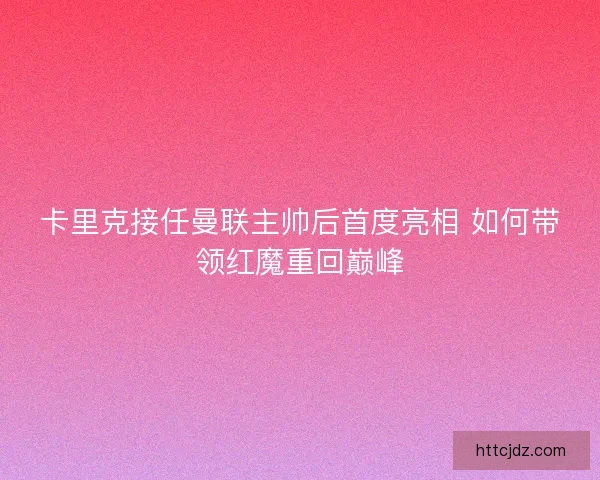 卡里克接任曼联主帅后首度亮相 如何带领红魔重回巅峰
