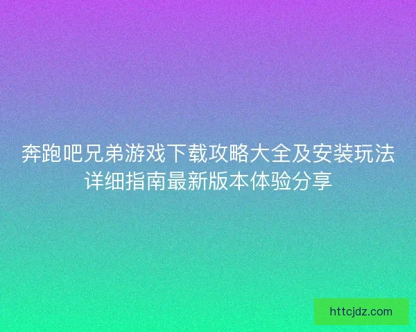 奔跑吧兄弟游戏下载攻略大全及安装玩法详细指南最新版本体验分享