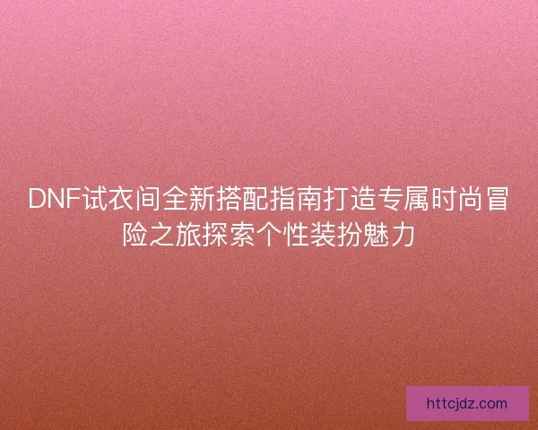 DNF试衣间全新搭配指南打造专属时尚冒险之旅探索个性装扮魅力