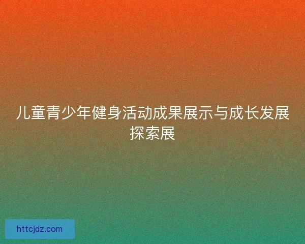 儿童青少年健身活动成果展示与成长发展探索展