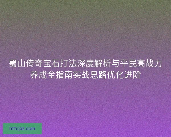 蜀山传奇宝石打法深度解析与平民高战力养成全指南实战思路优化进阶