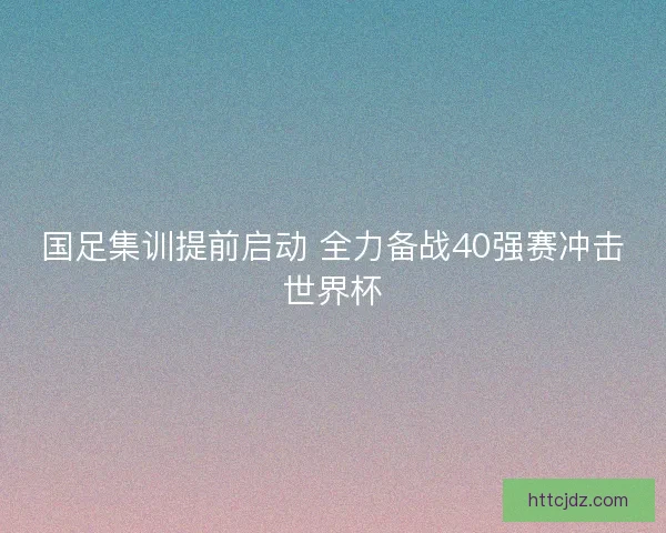 国足集训提前启动 全力备战40强赛冲击世界杯